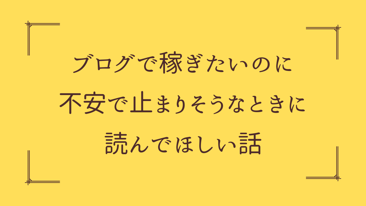 ブログで稼ぎたいのに不安で止まりそうなときに読んでほしい話