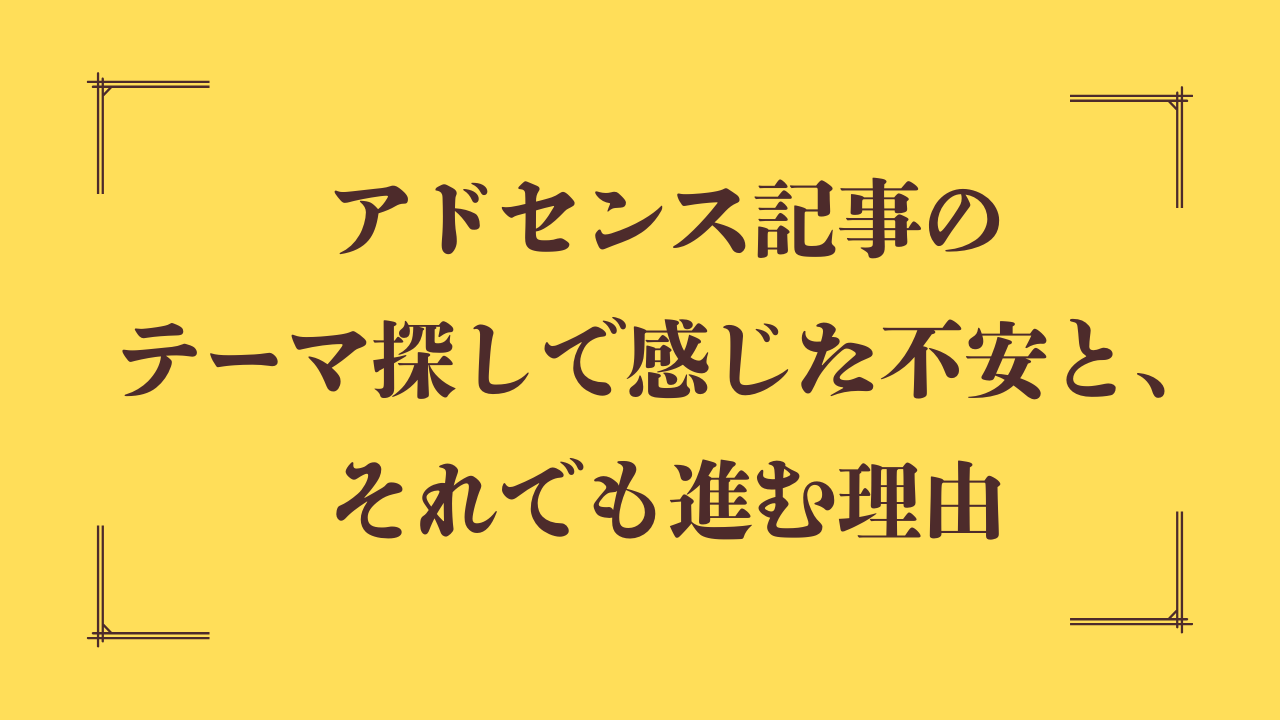 アドセンス記事のテーマ探しで感じた不安と、それでも進む理由
